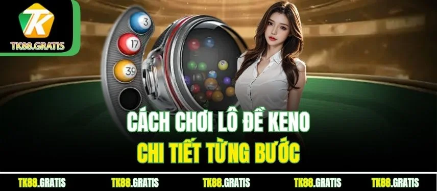 Lô Đề Keno Tk88 - Dự Đoán Nhanh, Thưởng Cao Hấp Dẫn Cách chơi lô đề Keno chi tiết từng bước