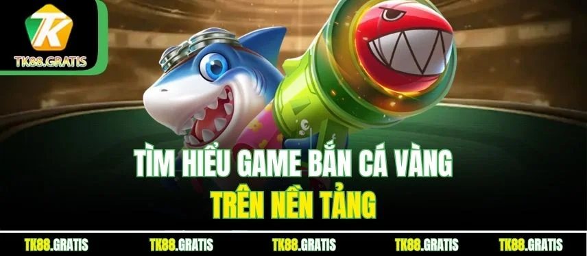Bắn Cá Vàng Tk88 – Săn Thưởng Cực Đã, Giải Trí Cực Vui Tìm hiểu game Bắn Cá Vàng trên nền tảng