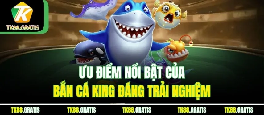 Bắn Cá King Tk88 - Trải Nghiệm Săn Thưởng Đỉnh Cao Ưu điểm nổi bật của Bắn Cá King đáng trải nghiệm
