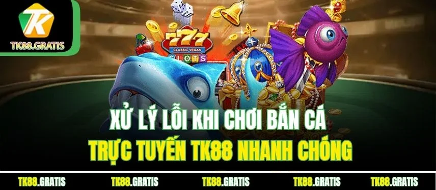 Bắn Cá Trực Tuyến Tk88 – Trò Chơi Đổi Thưởng Siêu Hấp Dẫn Xử lý lỗi khi chơi bắn cá trực tuyến Tk88 nhanh chóng